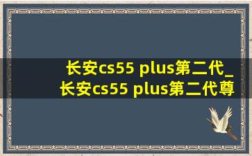 长安cs55 plus第二代_长安cs55 plus第二代尊贵版